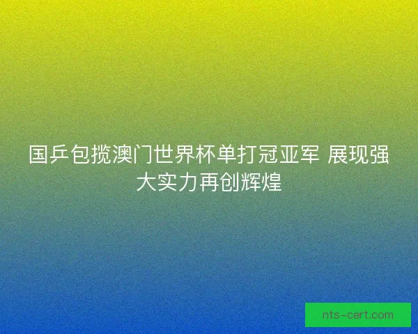 国乒包揽澳门世界杯单打冠亚军 展现强大实力再创辉煌