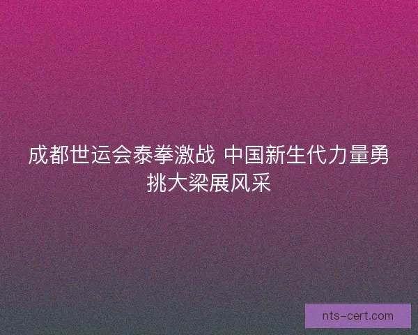 成都世运会泰拳激战 中国新生代力量勇挑大梁展风采
