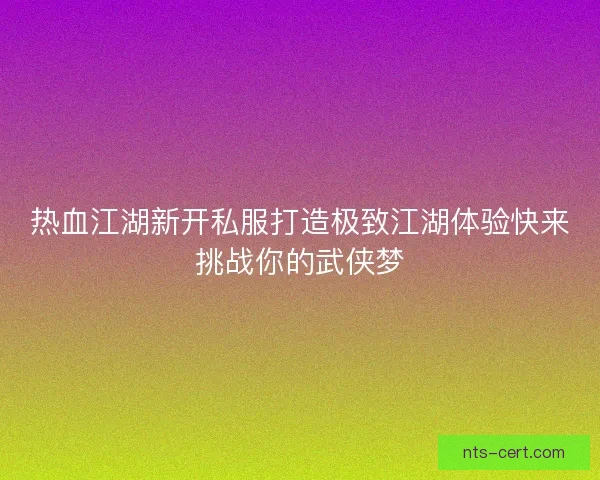 热血江湖新开私服打造极致江湖体验快来挑战你的武侠梦