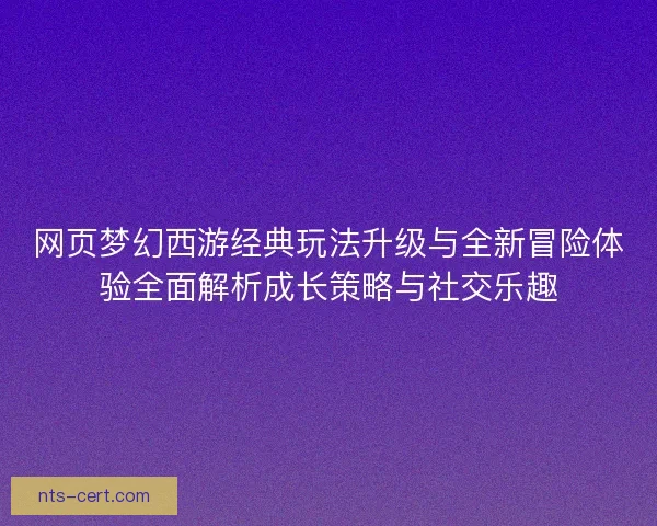 网页梦幻西游经典玩法升级与全新冒险体验全面解析成长策略与社交乐趣