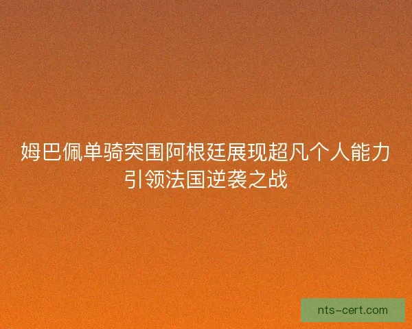 姆巴佩单骑突围阿根廷展现超凡个人能力引领法国逆袭之战