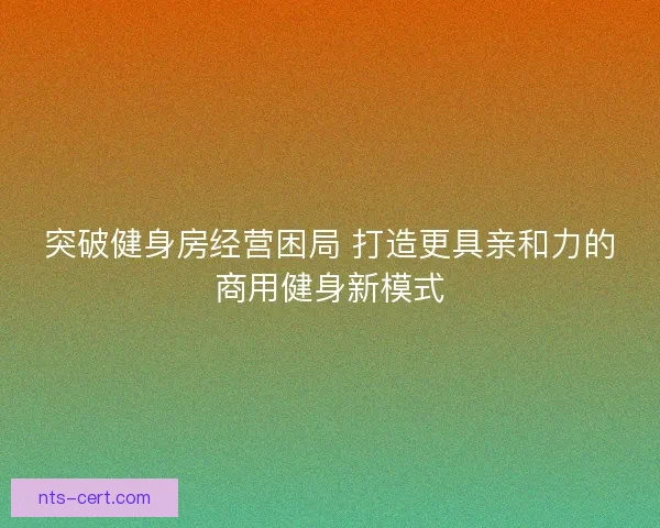 突破健身房经营困局 打造更具亲和力的商用健身新模式