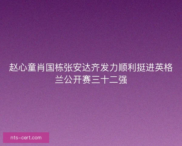 赵心童肖国栋张安达齐发力顺利挺进英格兰公开赛三十二强