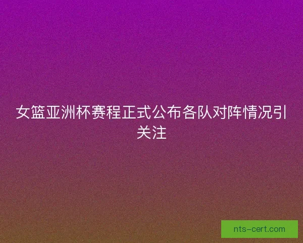 女篮亚洲杯赛程正式公布各队对阵情况引关注