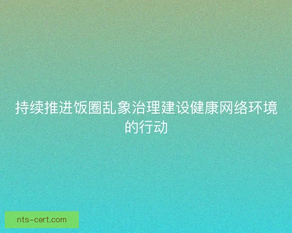 持续推进饭圈乱象治理建设健康网络环境的行动