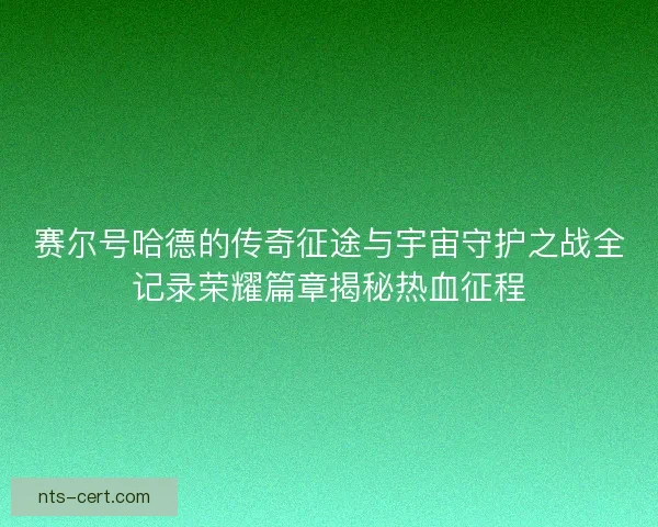 赛尔号哈德的传奇征途与宇宙守护之战全记录荣耀篇章揭秘热血征程